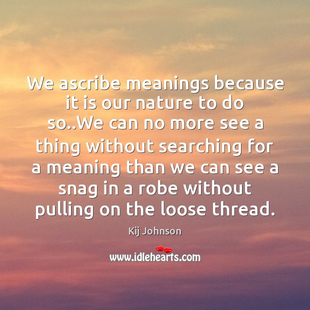 We ascribe meanings because it is our nature to do so..We Image