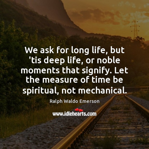 We ask for long life, but ’tis deep life, or noble moments Ralph Waldo Emerson Picture Quote