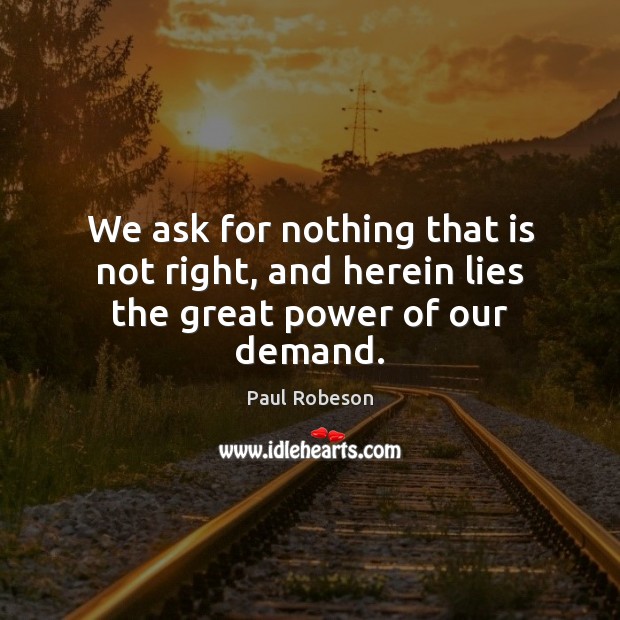 We ask for nothing that is not right, and herein lies the great power of our demand. Paul Robeson Picture Quote