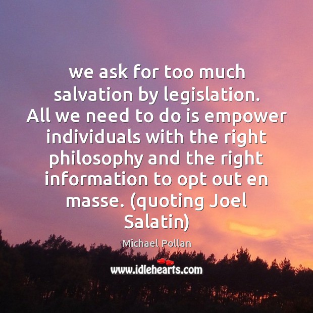 We ask for too much salvation by legislation. All we need to Michael Pollan Picture Quote