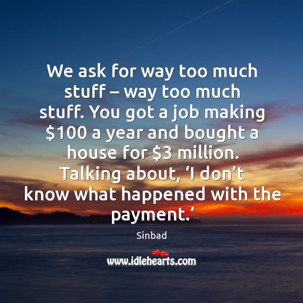 We ask for way too much stuff – way too much stuff. You got a job making $100 a year and Sinbad Picture Quote
