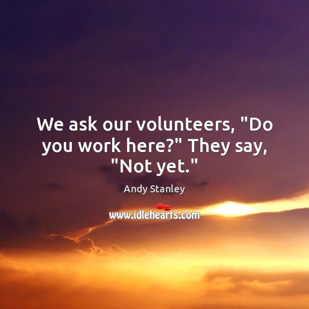 We ask our volunteers, “Do you work here?” They say, “Not yet.” Andy Stanley Picture Quote