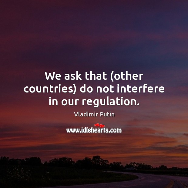 We ask that (other countries) do not interfere in our regulation. Vladimir Putin Picture Quote