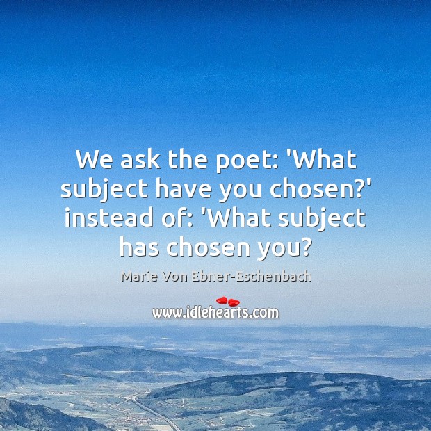 We ask the poet: ‘What subject have you chosen?’ instead of: ‘What subject has chosen you? Image