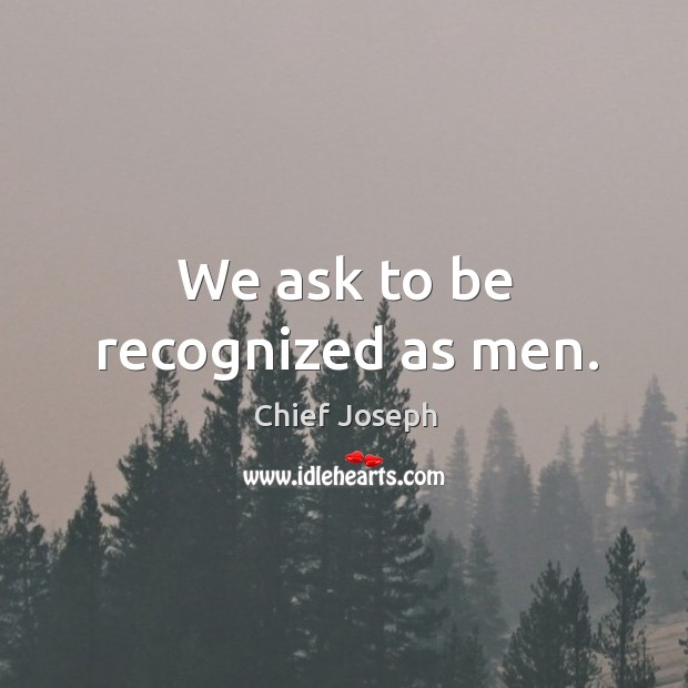 We ask to be recognized as men. Chief Joseph Picture Quote