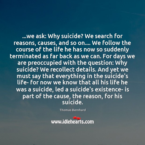 …we ask: Why suicide? We search for reasons, causes, and so on…. Thomas Bernhard Picture Quote