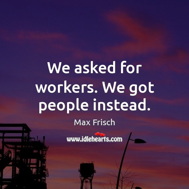 We asked for workers. We got people instead. Max Frisch Picture Quote