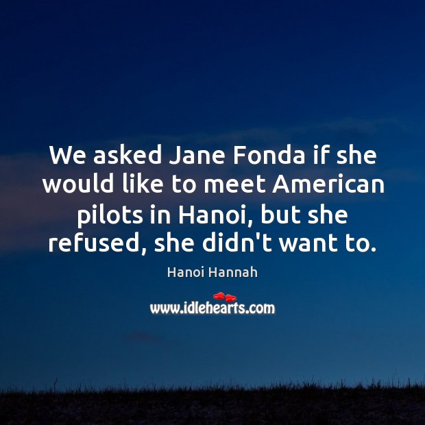 We asked Jane Fonda if she would like to meet American pilots Hanoi Hannah Picture Quote