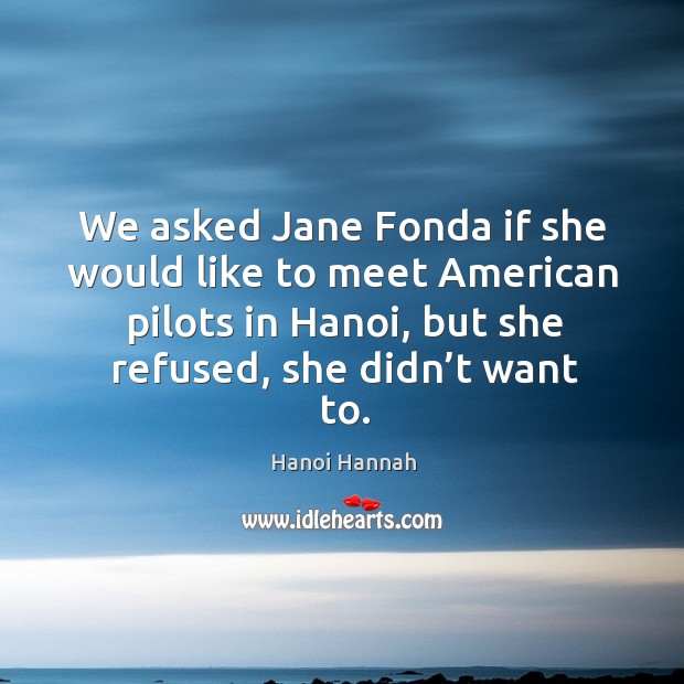 We asked jane fonda if she would like to meet american pilots in hanoi, but she refused, she didn’t want to. Hanoi Hannah Picture Quote