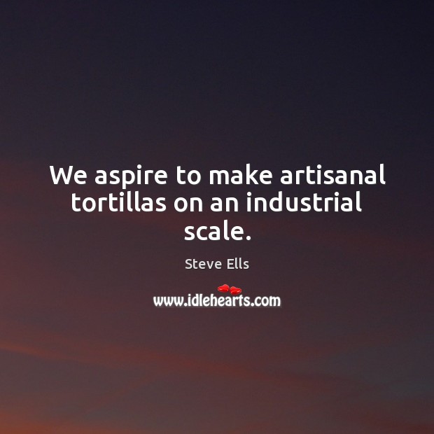 We aspire to make artisanal tortillas on an industrial scale. Steve Ells Picture Quote