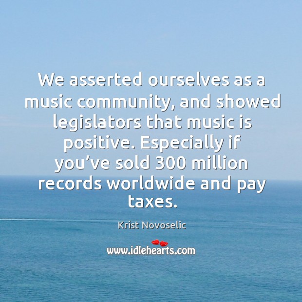 We asserted ourselves as a music community, and showed legislators that music is positive. Krist Novoselic Picture Quote