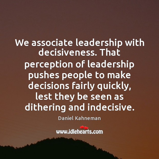 We associate leadership with decisiveness. That perception of leadership pushes people to Daniel Kahneman Picture Quote