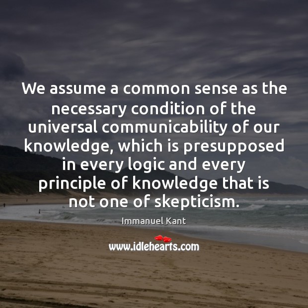 We assume a common sense as the necessary condition of the universal Immanuel Kant Picture Quote