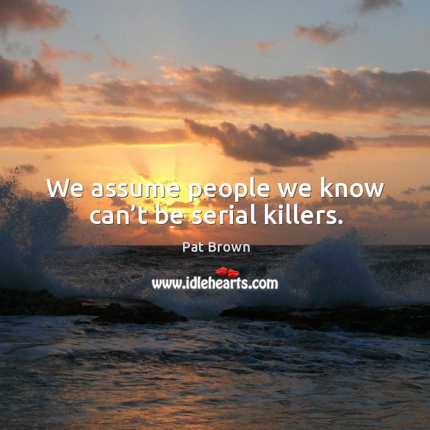 We assume people we know can’t be serial killers. Pat Brown Picture Quote