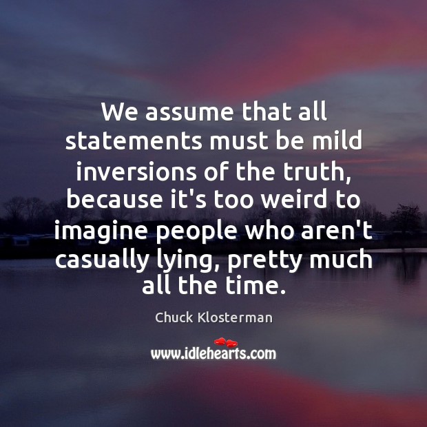We assume that all statements must be mild inversions of the truth, Chuck Klosterman Picture Quote