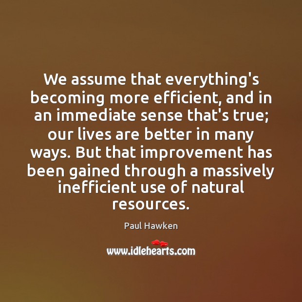 We assume that everything’s becoming more efficient, and in an immediate sense Paul Hawken Picture Quote