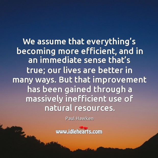 We assume that everything’s becoming more efficient, and in an immediate Paul Hawken Picture Quote