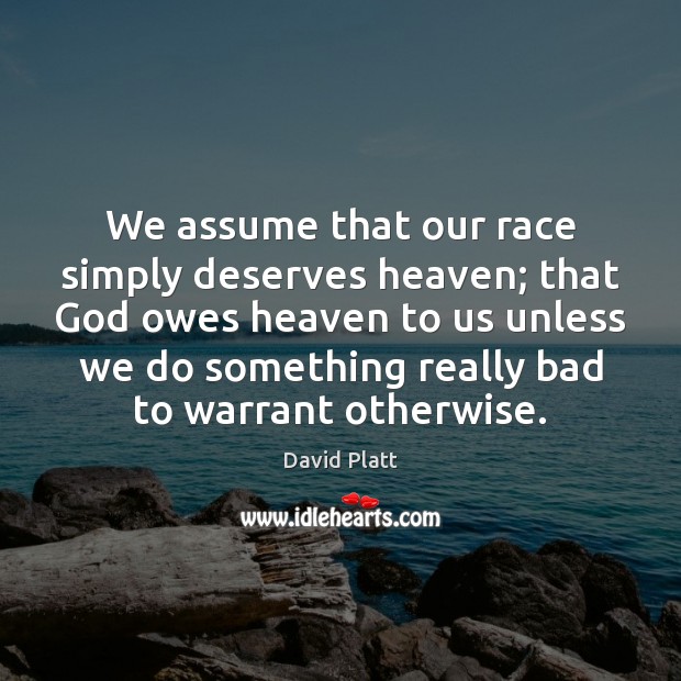 We assume that our race simply deserves heaven; that God owes heaven David Platt Picture Quote