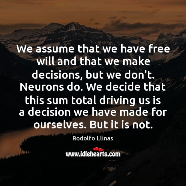 We assume that we have free will and that we make decisions, Rodolfo Llinas Picture Quote
