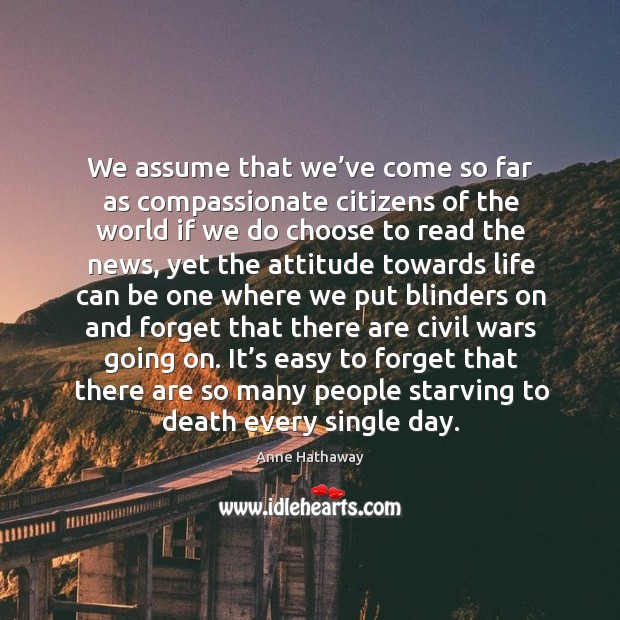 We assume that we’ve come so far as compassionate citizens of the world if we do choose to read the news Anne Hathaway Picture Quote