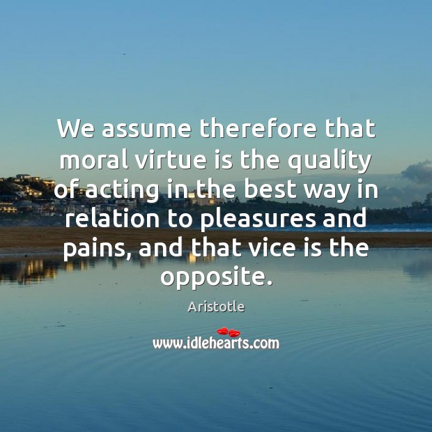 We assume therefore that moral virtue is the quality of acting in Aristotle Picture Quote