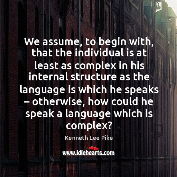 We assume, to begin with, that the individual is at least as complex Kenneth Lee Pike Picture Quote