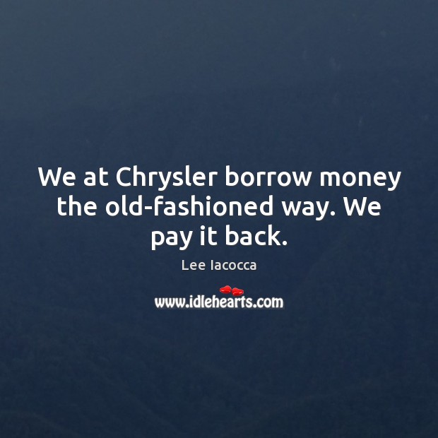 We at Chrysler borrow money the old-fashioned way. We pay it back. Lee Iacocca Picture Quote