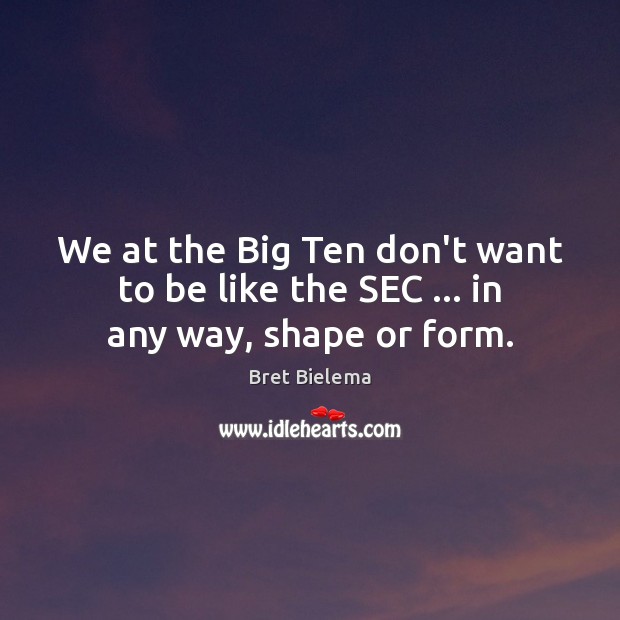 We at the Big Ten don’t want to be like the SEC … in any way, shape or form. Bret Bielema Picture Quote