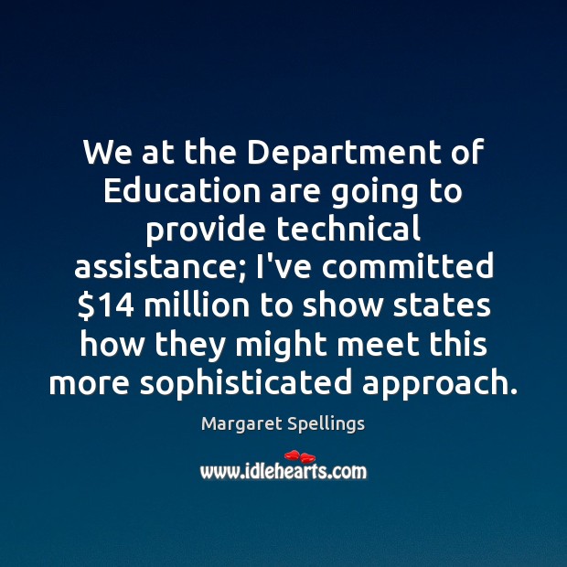 We at the Department of Education are going to provide technical assistance; Margaret Spellings Picture Quote
