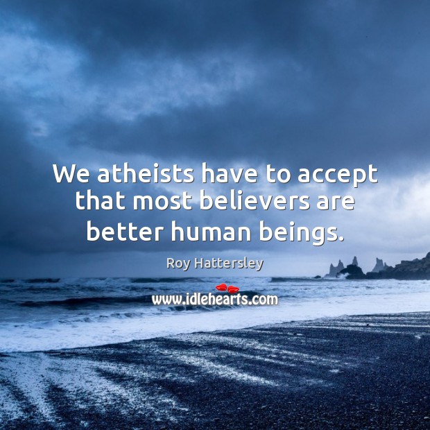 We atheists have to accept that most believers are better human beings. Roy Hattersley Picture Quote