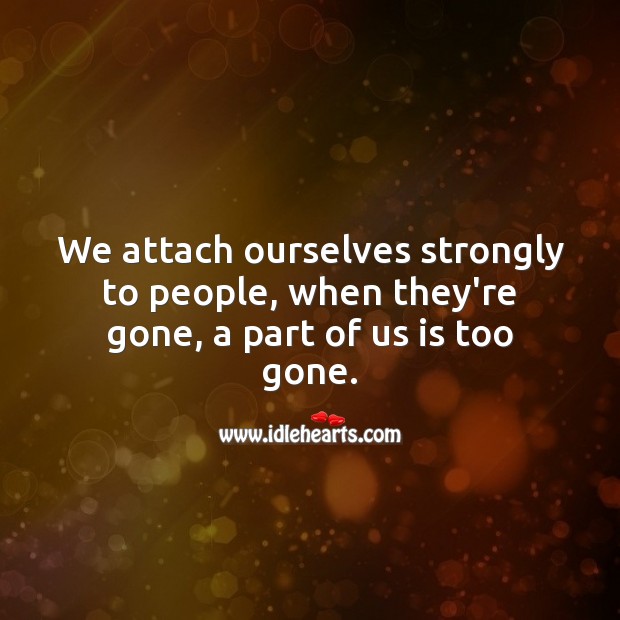We attach ourselves strongly to people, when they’re gone, a part of us is too gone. Life Messages Image
