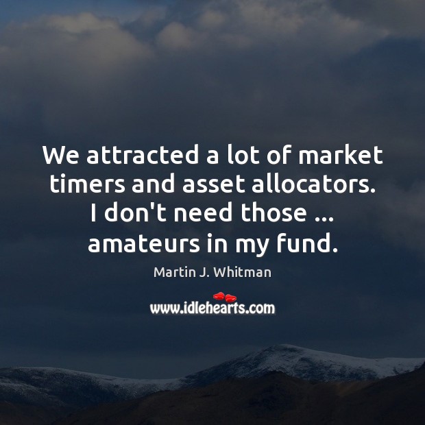 We attracted a lot of market timers and asset allocators. I don’t Martin J. Whitman Picture Quote