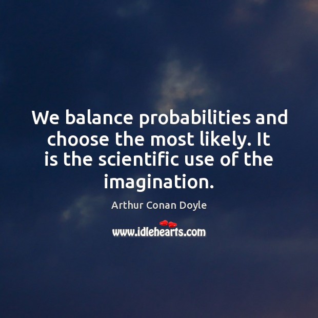 We balance probabilities and choose the most likely. It is the scientific 