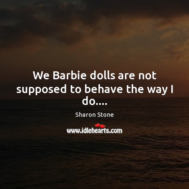 We Barbie dolls are not supposed to behave the way I do…. Sharon Stone Picture Quote