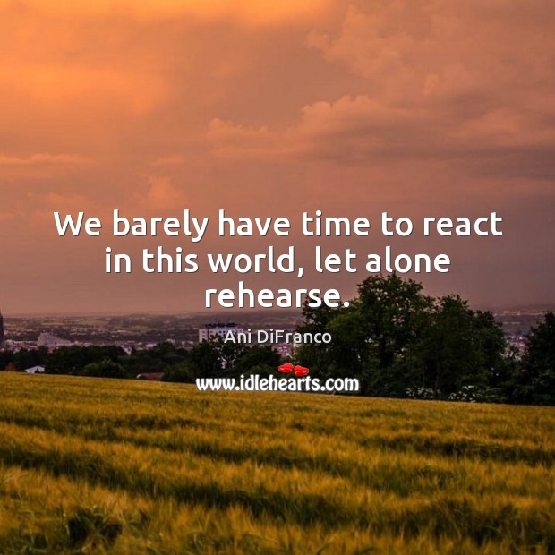 We barely have time to react in this world, let alone rehearse. Ani DiFranco Picture Quote