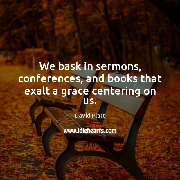 We bask in sermons, conferences, and books that exalt a grace centering on us. David Platt Picture Quote