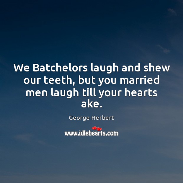We Batchelors laugh and shew our teeth, but you married men laugh till your hearts ake. Image