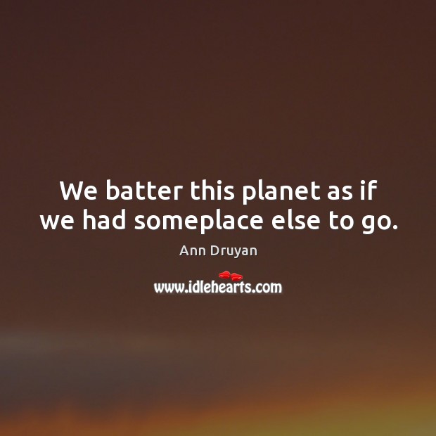 We batter this planet as if we had someplace else to go. Ann Druyan Picture Quote