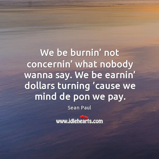 We be burnin’ not concernin’ what nobody wanna say. We be earnin’ dollars turning ’cause we mind de pon we pay. Sean Paul Picture Quote