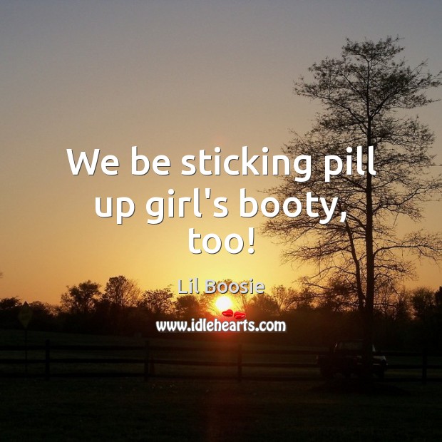 We be sticking pill up girl’s booty, too! Image