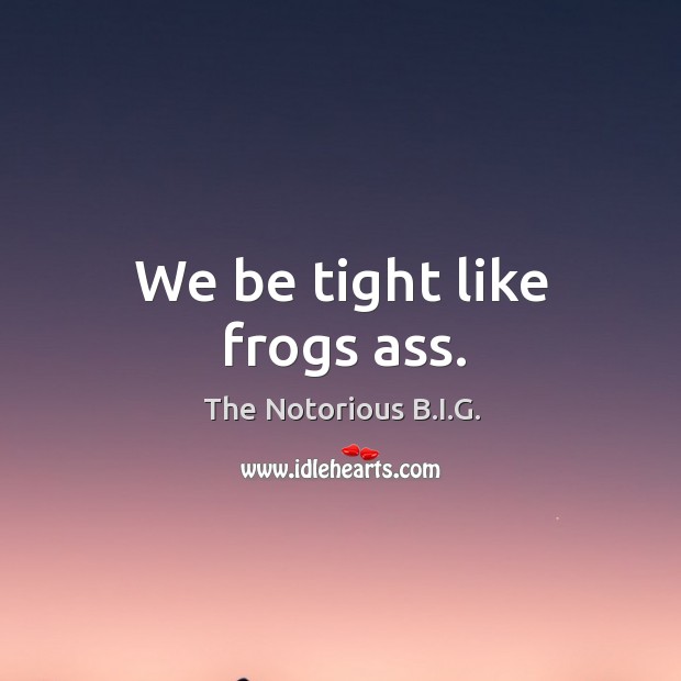 We be tight like frogs ass. The Notorious B.I.G. Picture Quote