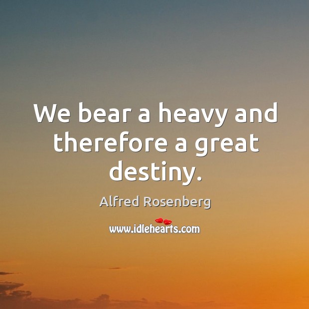 We bear a heavy and therefore a great destiny. Alfred Rosenberg Picture Quote