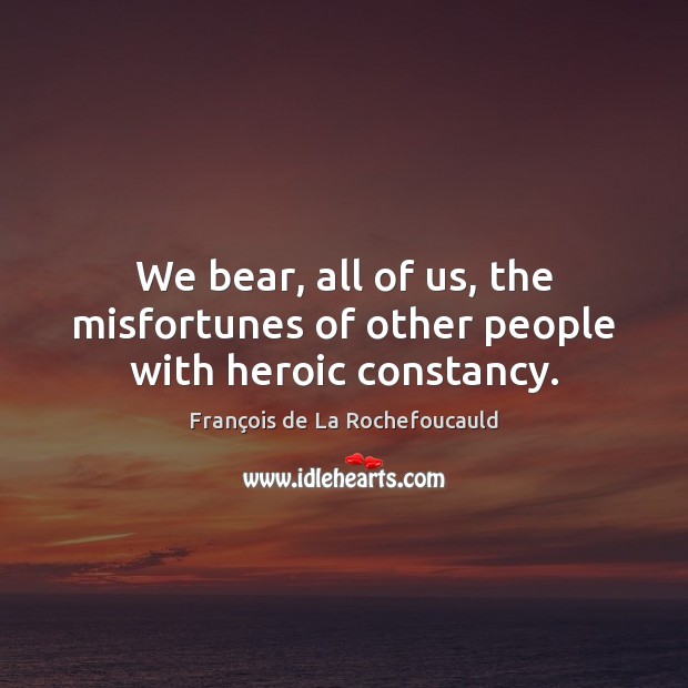 We bear, all of us, the misfortunes of other people with heroic constancy. Image