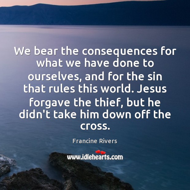 We bear the consequences for what we have done to ourselves, and Francine Rivers Picture Quote