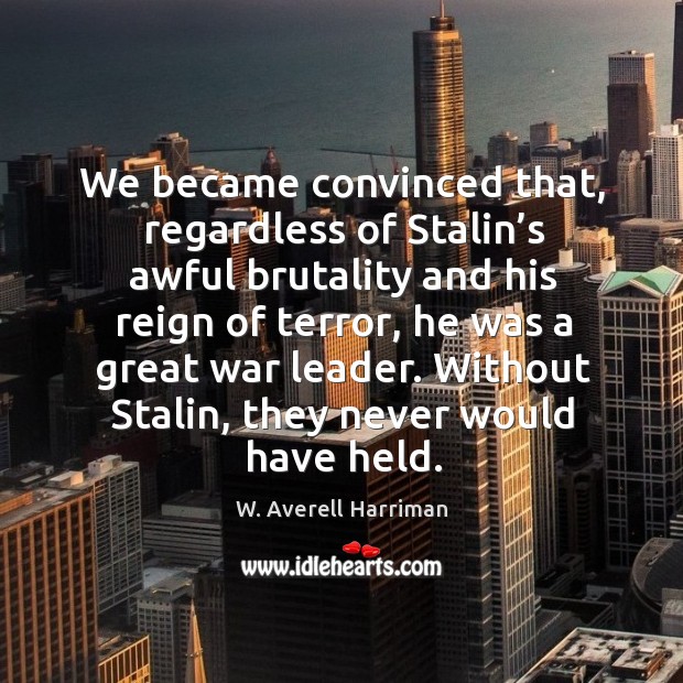 We became convinced that, regardless of stalin’s awful brutality and his reign of terror Image