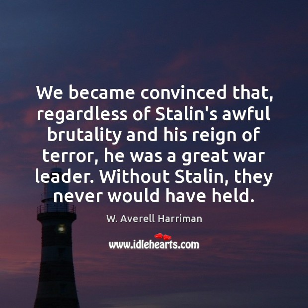 We became convinced that, regardless of Stalin’s awful brutality and his reign W. Averell Harriman Picture Quote