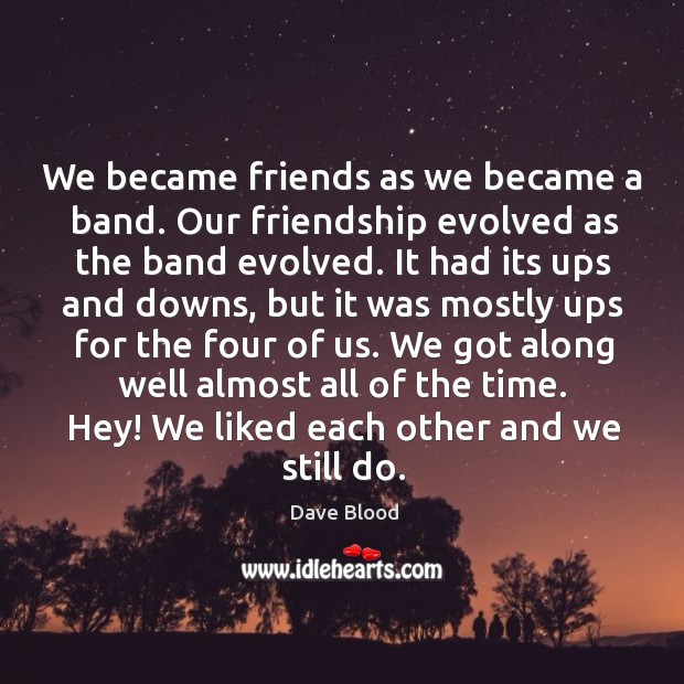 We became friends as we became a band. Our friendship evolved as the band evolved. Dave Blood Picture Quote