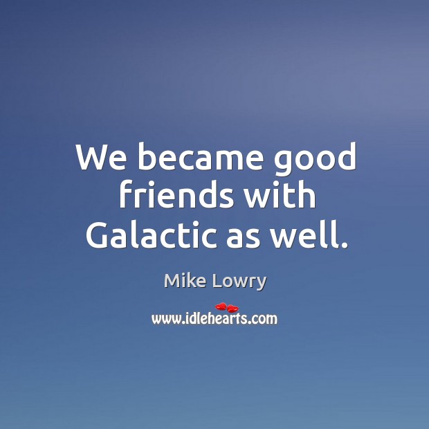 We became good friends with galactic as well. Mike Lowry Picture Quote