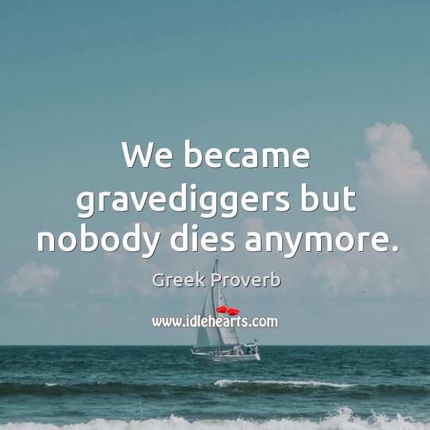 We became gravediggers but nobody dies anymore. Greek Proverbs Image
