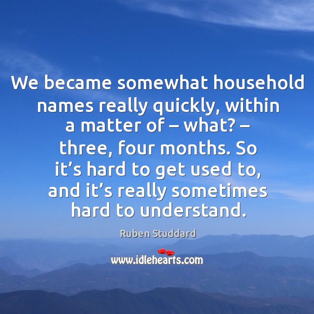 We became somewhat household names really quickly, within a matter of – what? – three, four months. Image